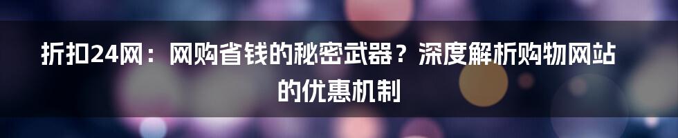 折扣24网:网购省钱的秘密武器?深度解析购物网站的优惠机制