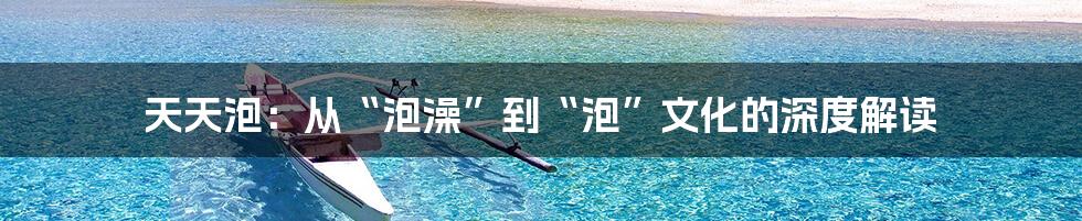 天天泡:从“泡澡”到“泡”文化的深度解读