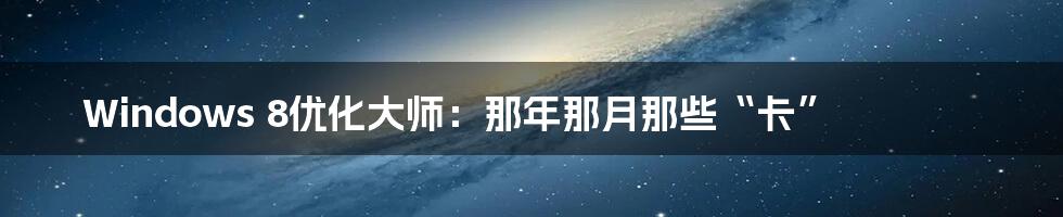 Windows 8优化大师:那年那月那些“卡”