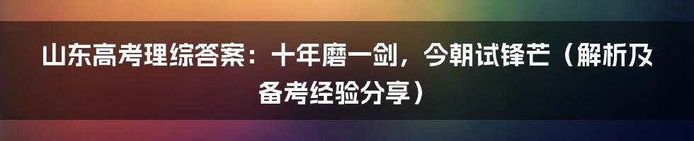 山东高考理综答案：十年磨一剑，今朝试锋芒（解析及备考经验分享）