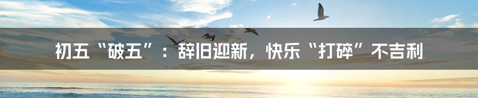 初五“破五”：辞旧迎新，快乐“打碎”不吉利