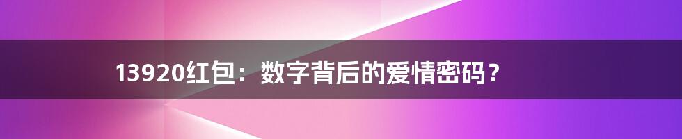 13920红包：数字背后的爱情密码？