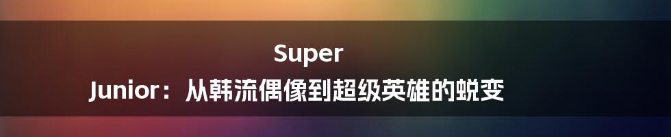 Super Junior:从韩流偶像到超级英雄的蜕变