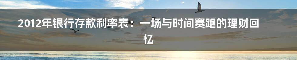 2012年银行存款利率表：一场与时间赛跑的理财回忆