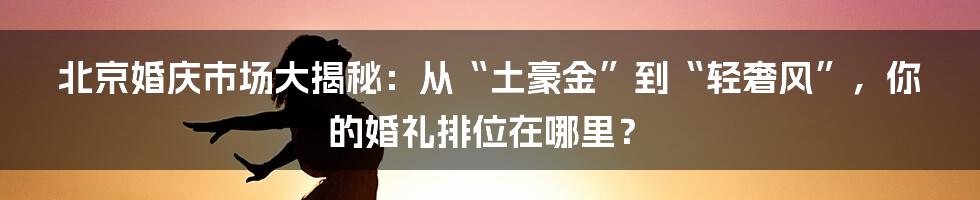 北京婚庆市场大揭秘:从“土豪金”到“轻奢风”,你的婚礼排位在哪里?