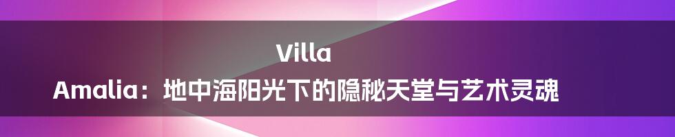 Villa Amalia：地中海阳光下的隐秘天堂与艺术灵魂