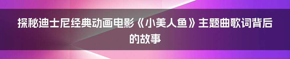 探秘迪士尼经典动画电影《小美人鱼》主题曲歌词背后的故事