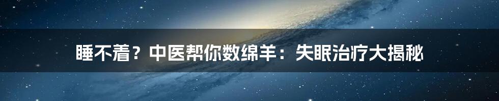 睡不着？中医帮你数绵羊：失眠治疗大揭秘