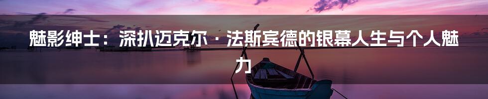 魅影绅士：深扒迈克尔·法斯宾德的银幕人生与个人魅力