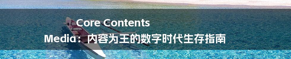 Core Contents Media：内容为王的数字时代生存指南