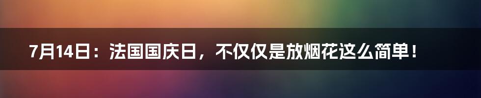 7月14日：法国国庆日，不仅仅是放烟花这么简单！