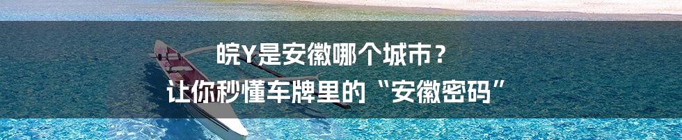 皖Y是安徽哪个城市? 让你秒懂车牌里的“安徽密码”