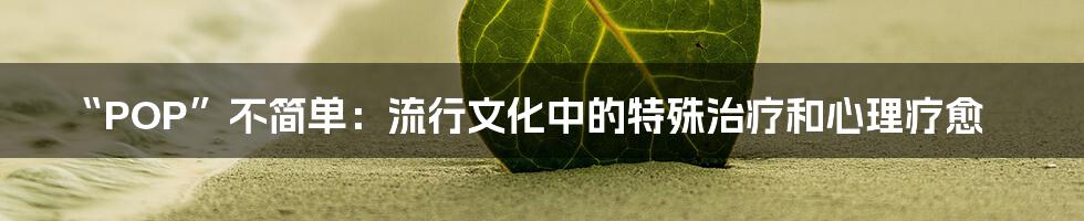 “POP”不简单：流行文化中的特殊治疗和心理疗愈
