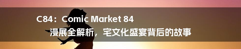 C84:Comic Market 84 漫展全解析,宅文化盛宴背后的故事
