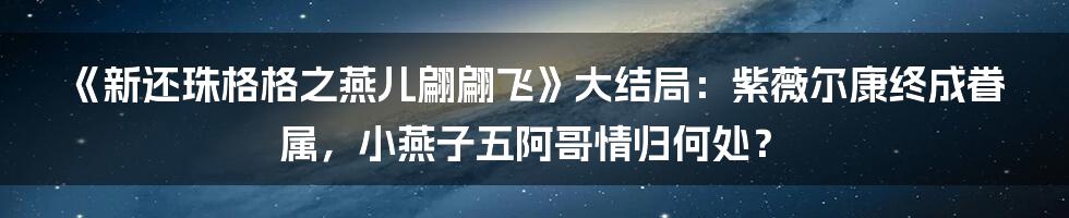 《新还珠格格之燕儿翩翩飞》大结局：紫薇尔康终成眷属，小燕子五阿哥情归何处？
