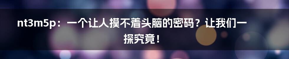 nt3m5p：一个让人摸不着头脑的密码？让我们一探究竟！