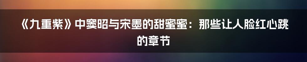 《九重紫》中窦昭与宋墨的甜蜜蜜：那些让人脸红心跳的章节