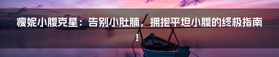 瘦妮小腹克星：告别小肚腩，拥抱平坦小腹的终极指南！