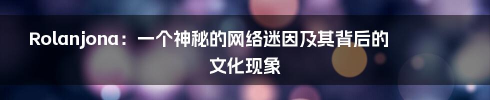 Rolanjona:一个神秘的网络迷因及其背后的文化现象