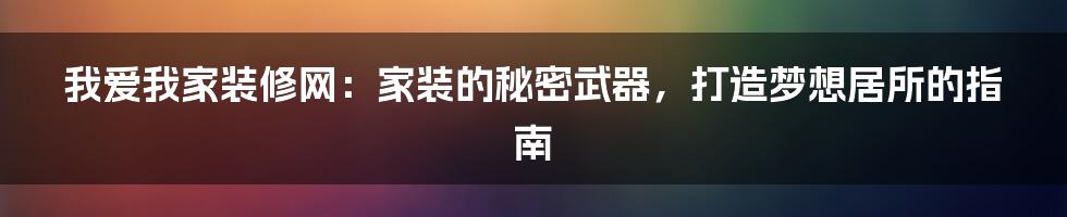 我爱我家装修网：家装的秘密武器，打造梦想居所的指南
