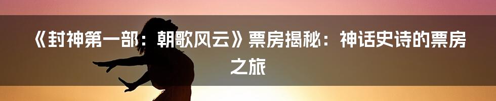 《封神第一部：朝歌风云》票房揭秘：神话史诗的票房之旅