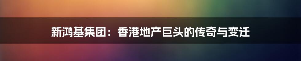 新鸿基集团:香港地产巨头的传奇与变迁