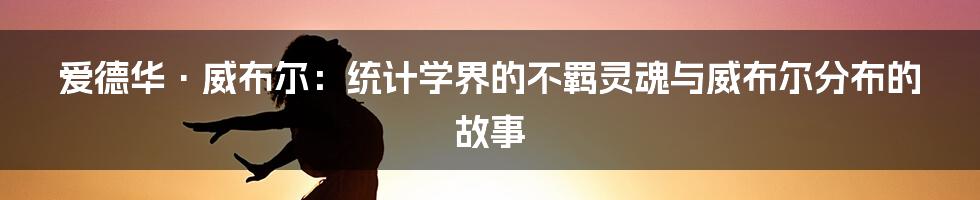爱德华·威布尔:统计学界的不羁灵魂与威布尔分布的故事