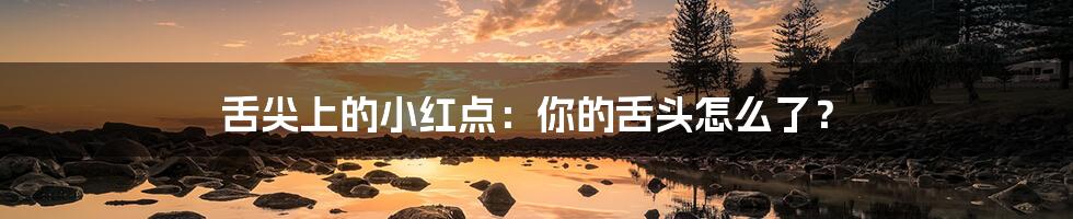 舌尖上的小红点:你的舌头怎么了?
