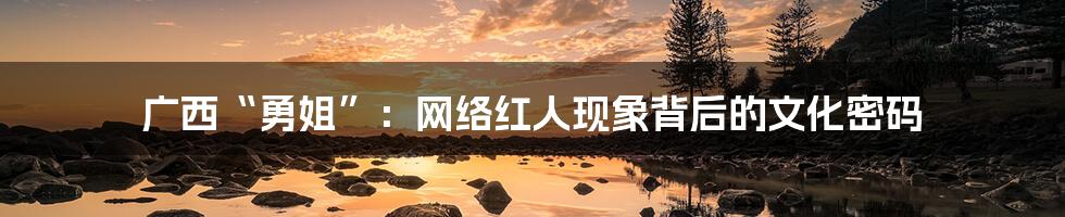 广西“勇姐”：网络红人现象背后的文化密码