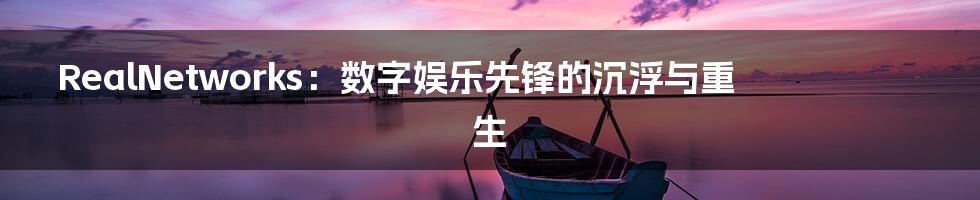 RealNetworks：数字娱乐先锋的沉浮与重生