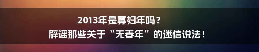 2013年是寡妇年吗? 辟谣那些关于“无春年”的迷信说法!