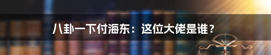 八卦一下付海东:这位大佬是谁?