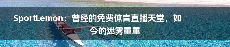 SportLemon:曾经的免费体育直播天堂,如今的迷雾重重