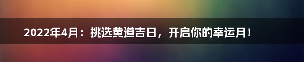 2022年4月:挑选黄道吉日,开启你的幸运月!