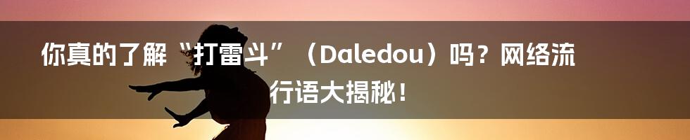 你真的了解“打雷斗”（Daledou）吗？网络流行语大揭秘！