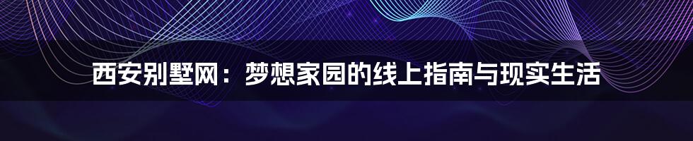 西安别墅网：梦想家园的线上指南与现实生活