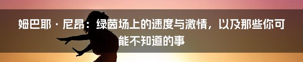 姆巴耶·尼昂:绿茵场上的速度与激情,以及那些你可能不知道的事