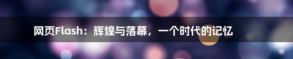 网页Flash：辉煌与落幕，一个时代的记忆