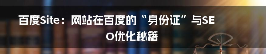 百度Site：网站在百度的“身份证”与SEO优化秘籍