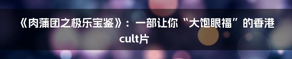 《肉蒲团之极乐宝鉴》：一部让你“大饱眼福”的香港cult片