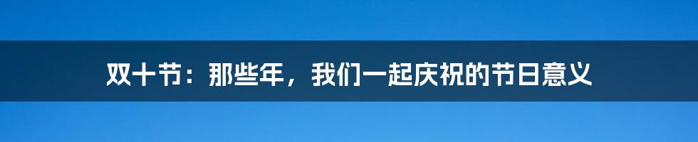 双十节：那些年，我们一起庆祝的节日意义