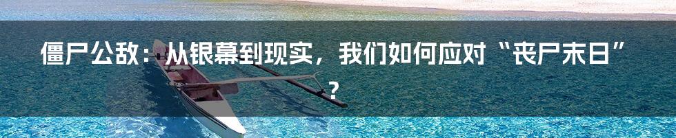 僵尸公敌:从银幕到现实,我们如何应对“丧尸末日”?