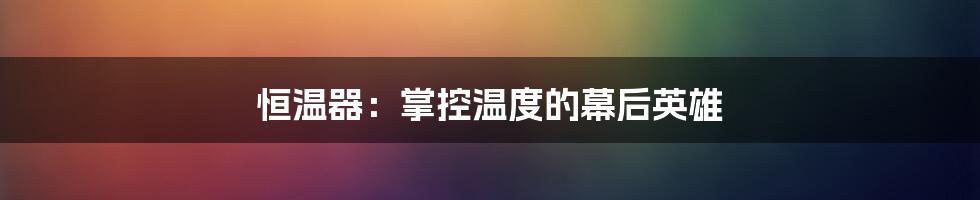 恒温器：掌控温度的幕后英雄