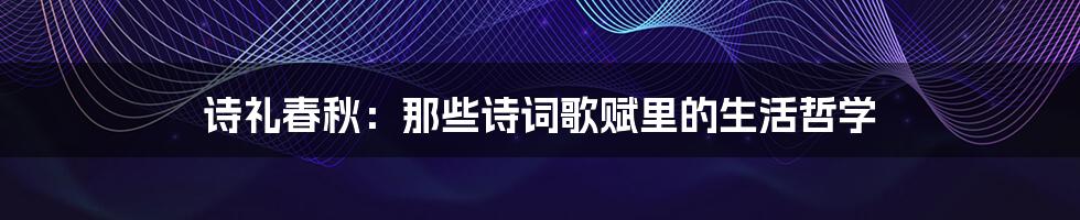 诗礼春秋:那些诗词歌赋里的生活哲学