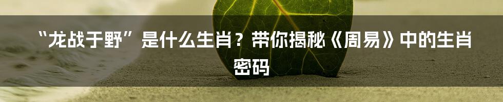 “龙战于野”是什么生肖？带你揭秘《周易》中的生肖密码