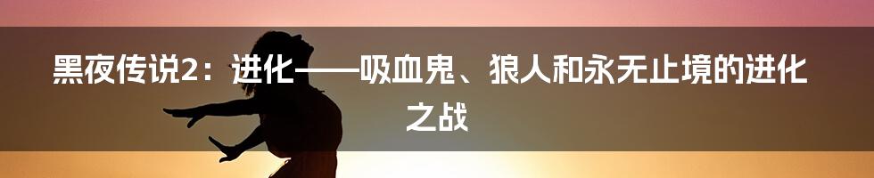 黑夜传说2:进化——吸血鬼、狼人和永无止境的进化之战