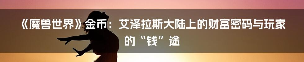 《魔兽世界》金币:艾泽拉斯大陆上的财富密码与玩家的“钱”途