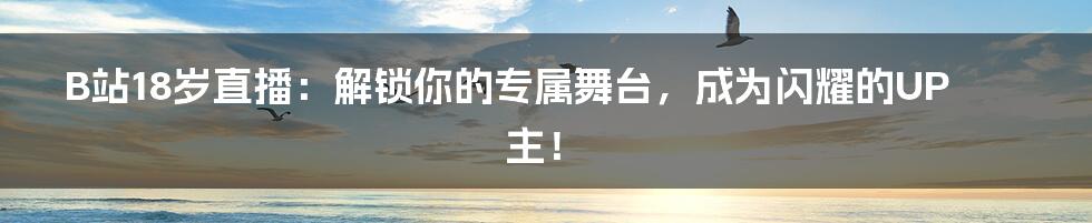B站18岁直播：解锁你的专属舞台，成为闪耀的UP主！