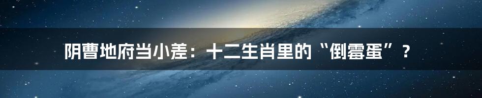 阴曹地府当小差:十二生肖里的“倒霉蛋”?