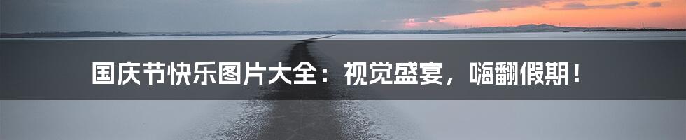 国庆节快乐图片大全：视觉盛宴，嗨翻假期！